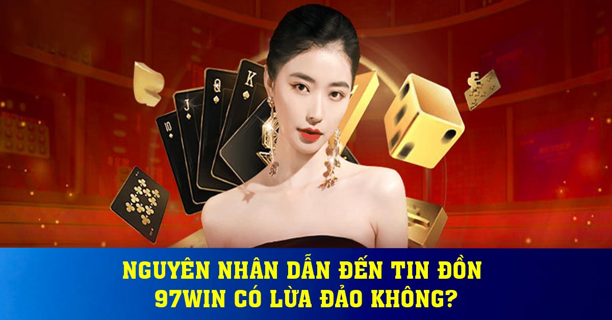 Nguyên nhân dẫn đến tin đồn 97WIN có lừa đảo không?